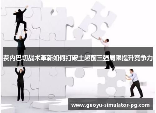 费内巴切战术革新如何打破土超前三强局限提升竞争力 费内巴切战术革新如何打破土超前三强局限提升竞争力