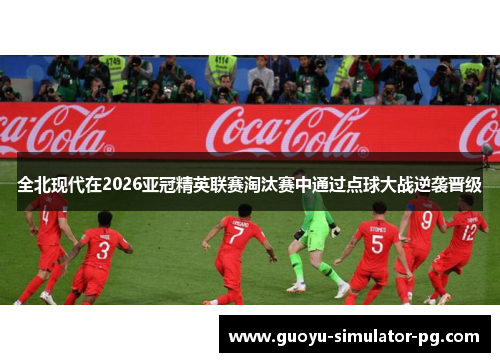全北现代在2026亚冠精英联赛淘汰赛中通过点球大战逆袭晋级 全北现代在2026亚冠精英联赛淘汰赛中通过点球大战逆袭晋级