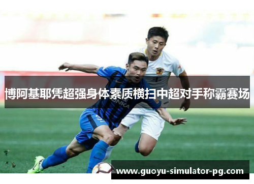 博阿基耶凭超强身体素质横扫中超对手称霸赛场 博阿基耶凭超强身体素质横扫中超对手称霸赛场