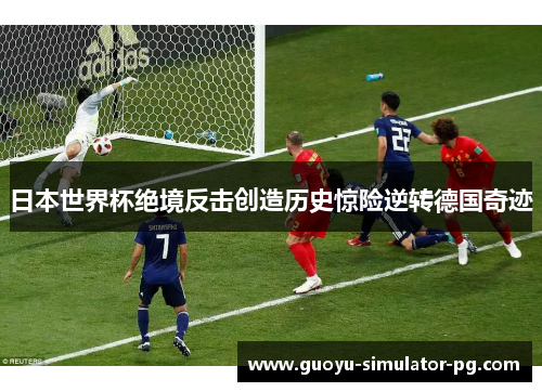 日本世界杯绝境反击创造历史惊险逆转德国奇迹