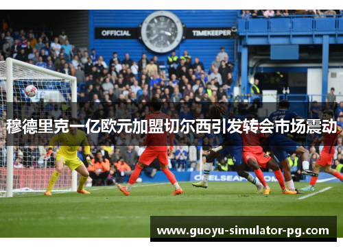 穆德里克一亿欧元加盟切尔西引发转会市场震动 穆德里克一亿欧元加盟切尔西引发转会市场震动