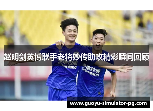 赵明剑英博联手老将妙传助攻精彩瞬间回顾 赵明剑英博联手老将妙传助攻精彩瞬间回顾