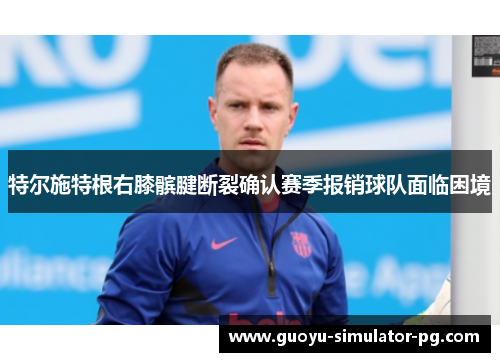 特尔施特根右膝髌腱断裂确认赛季报销球队面临困境 特尔施特根右膝髌腱断裂确认赛季报销球队面临困境