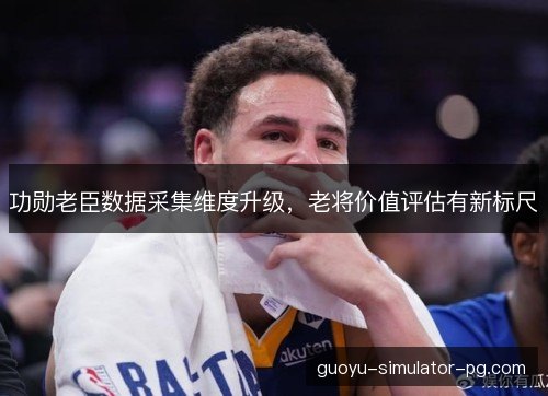 功勋老臣数据采集维度升级，老将价值评估有新标尺