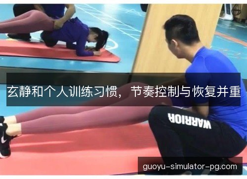 玄静和个人训练习惯，节奏控制与恢复并重
